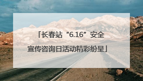 长春站“6.16”安全宣传咨询日活动精彩纷呈