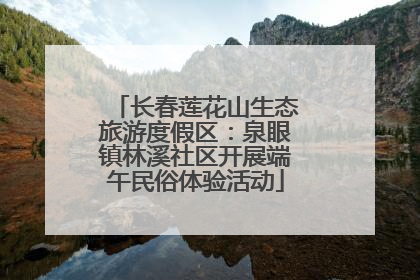 长春莲花山生态旅游度假区：泉眼镇林溪社区开展端午民俗体验活动