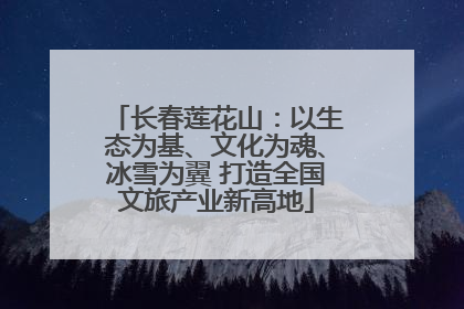 长春莲花山：以生态为基、文化为魂、冰雪为翼 打造全国文旅产业新高地