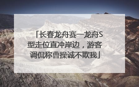 长春龙舟赛一龙舟S型走位直冲岸边，游客调侃称曹操诚不欺我