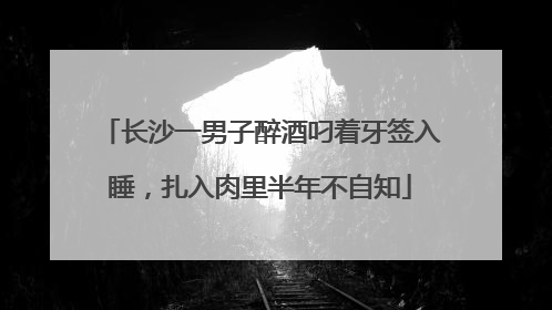长沙一男子醉酒叼着牙签入睡，扎入肉里半年不自知