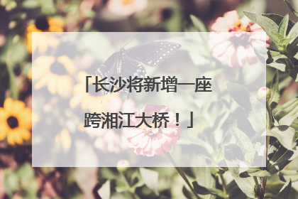 长沙将新增一座跨湘江大桥！