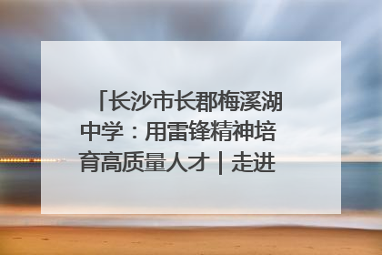 长沙市长郡梅溪湖中学：用雷锋精神培育高质量人才｜走进新时代“雷锋传人 长沙榜样”