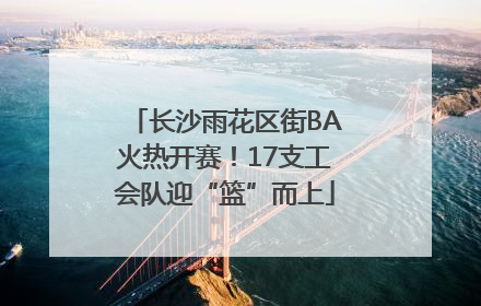 长沙雨花区街BA火热开赛！17支工会队迎“篮”而上