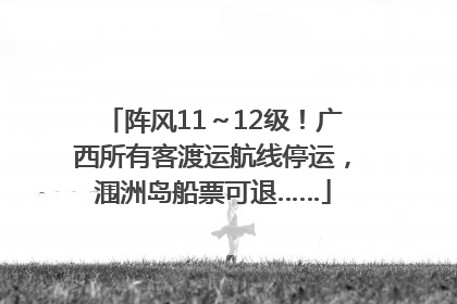 阵风11～12级！广西所有客渡运航线停运，涠洲岛船票可退……