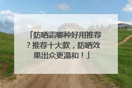 防晒霜哪种好用推荐？推荐十大款，防晒效果出众更温和！
