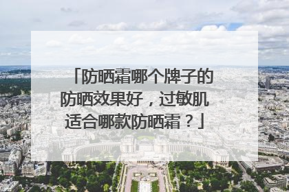 防晒霜哪个牌子的防晒效果好，过敏肌适合哪款防晒霜？
