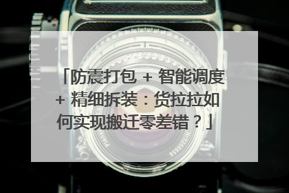 防震打包 + 智能调度 + 精细拆装：货拉拉如何实现搬迁零差错？