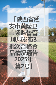 陕西省延安市黄陵县市场监督管理局发布3批次合格食品情况通告2025年第2号