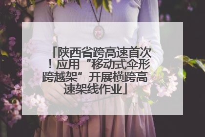 陕西省跨高速首次！应用“移动式伞形跨越架”开展横跨高速架线作业