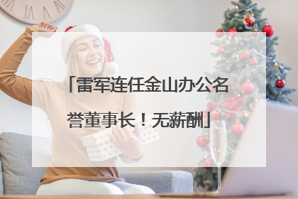 雷军连任金山办公名誉董事长！无薪酬