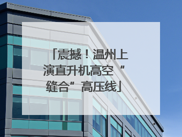 震撼！温州上演直升机高空“缝合”高压线