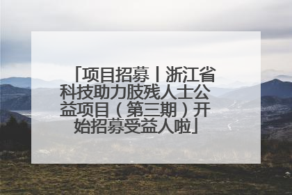 项目招募丨浙江省科技助力肢残人士公益项目（第三期）开始招募受益人啦