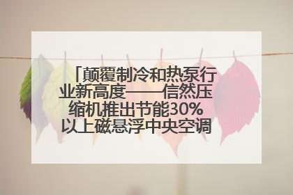 颠覆制冷和热泵行业新高度——信然压缩机推出节能30%以上磁悬浮中央空调和磁悬浮热泵