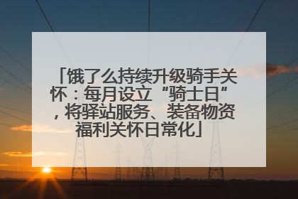 饿了么持续升级骑手关怀：每月设立“骑士日”，将驿站服务、装备物资福利关怀日常化