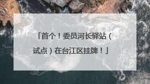 首个！委员河长驿站（试点）在台江区挂牌！