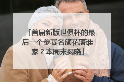 首届新版世俱杯的最后一个参赛名额花落谁家？本周末揭晓