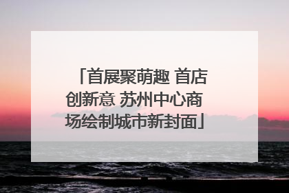 首展聚萌趣 首店创新意 苏州中心商场绘制城市新封面