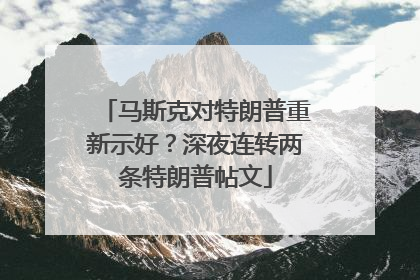 马斯克对特朗普重新示好？深夜连转两条特朗普帖文