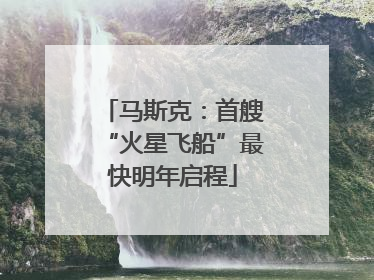 马斯克：首艘“火星飞船”最快明年启程