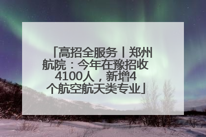 高招全服务丨郑州航院：今年在豫招收4100人，新增4个航空航天类专业