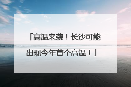 高温来袭！长沙可能出现今年首个高温！