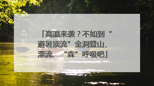 高温来袭？不如到“避暑顶流”金洞登山、漂流、“森”呼吸吧