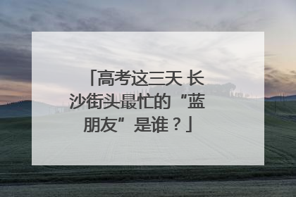 高考这三天 长沙街头最忙的“蓝朋友”是谁？