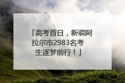 高考首日，新疆阿拉尔市2983名考生逐梦前行！
