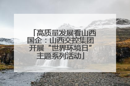 高质量发展看山西国企：山西交控集团开展“世界环境日”主题系列活动