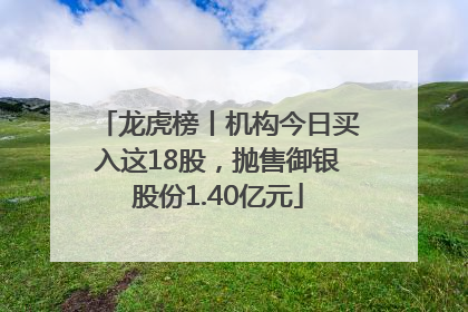 龙虎榜丨机构今日买入这18股，抛售御银股份1.40亿元