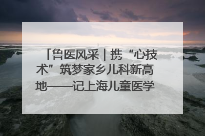 鲁医风采｜携“心技术”筑梦家乡儿科新高地——记上海儿童医学中心临沂医院执行院长、副主任医师孙琦