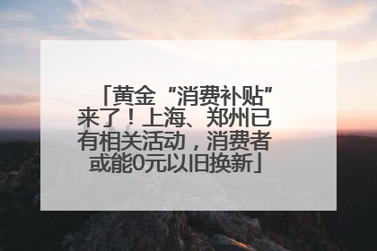 黄金“消费补贴”来了！上海、郑州已有相关活动，消费者或能0元以旧换新