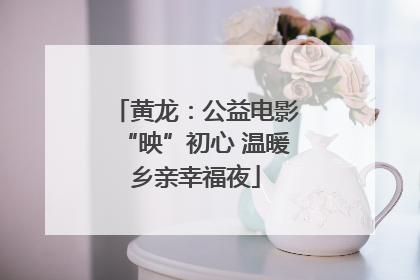 黄龙：公益电影“映”初心 温暖乡亲幸福夜