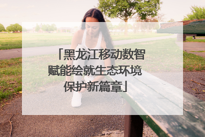 黑龙江移动数智赋能绘就生态环境保护新篇章