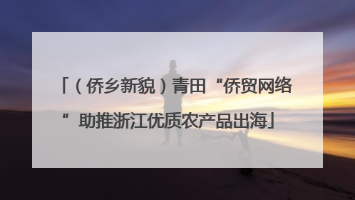 （侨乡新貌）青田“侨贸网络”助推浙江优质农产品出海
