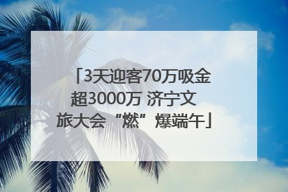 3天迎客70万吸金超3000万 济宁文旅大会“燃”爆端午