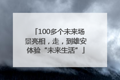 100多个未来场景亮相，走，到雄安体验“未来生活”