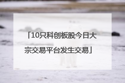 10只科创板股今日大宗交易平台发生交易