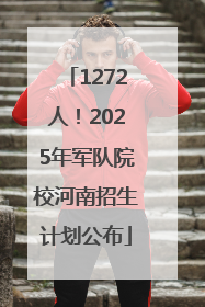 1272人！2025年军队院校河南招生计划公布