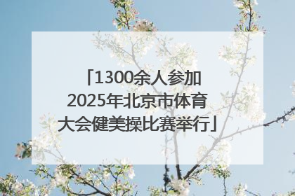 1300余人参加 2025年北京市体育大会健美操比赛举行
