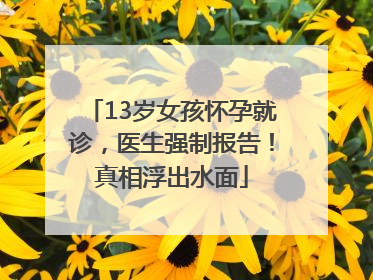 13岁女孩怀孕就诊，医生强制报告！真相浮出水面