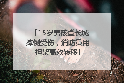 15岁男孩登长城摔倒受伤，消防员用担架高效转移