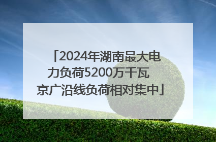 2024年湖南最大电力负荷5200万千瓦 京广沿线负荷相对集中