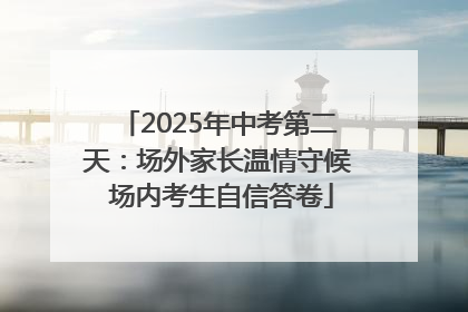 2025年中考第二天：场外家长温情守候 场内考生自信答卷