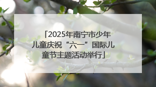 2025年南宁市少年儿童庆祝“六一”国际儿童节主题活动举行