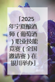 2025年宁夏酿酒师（葡萄酒）职业技能竞赛（全国邀请赛）在银川举办