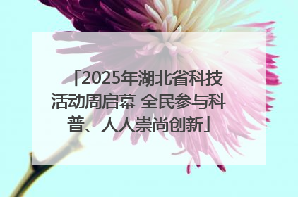 2025年湖北省科技活动周启幕 全民参与科普、人人崇尚创新