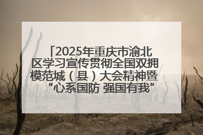 2025年重庆市渝北区学习宣传贯彻全国双拥模范城（县）大会精神暨“心系国防 强国有我”国防教育活动