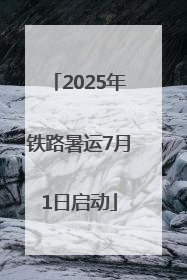2025年铁路暑运7月1日启动